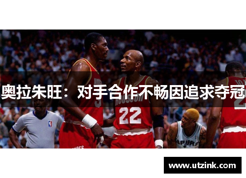 奥拉朱旺：对手合作不畅因追求夺冠