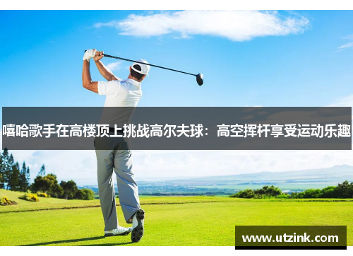 嘻哈歌手在高楼顶上挑战高尔夫球：高空挥杆享受运动乐趣