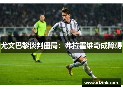 尤文巴黎谈判僵局：弗拉霍维奇成障碍