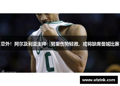 意外！阿尔及利亚主帅：努里伤势轻微，或将缺席曼城比赛