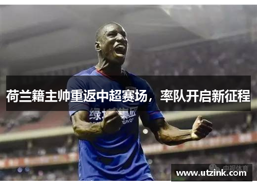 荷兰籍主帅重返中超赛场，率队开启新征程
